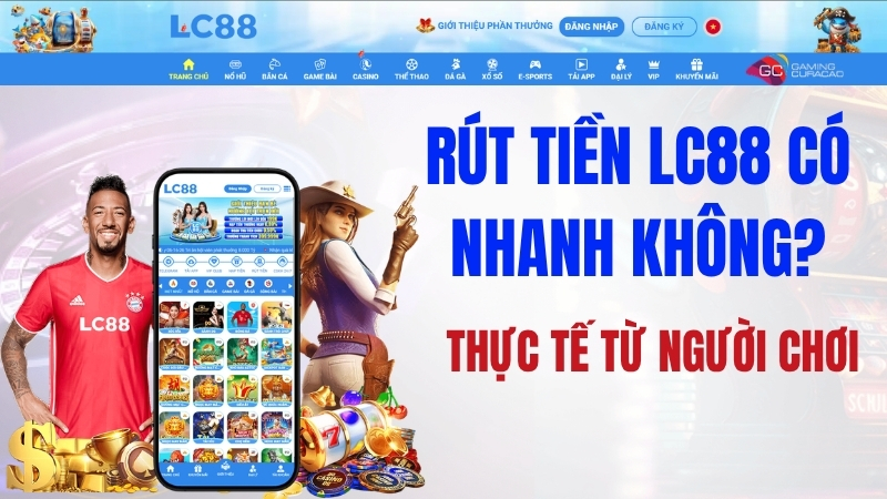 Rút Tiền LC88 Có Nhanh Không? Thực Tế Từ Người Chơi